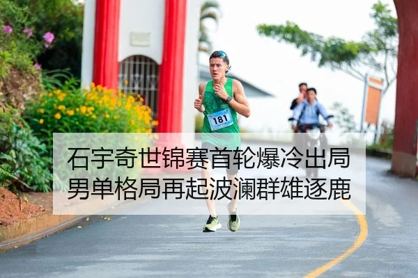 石宇奇世锦赛首轮爆冷出局 男单格局再起波澜群雄逐鹿