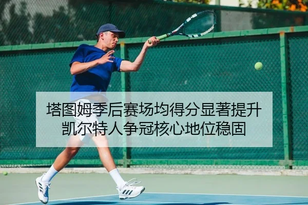 塔图姆季后赛场均得分显著提升 凯尔特人争冠核心地位稳固